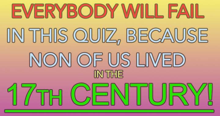 None of us resided in the 17th century.