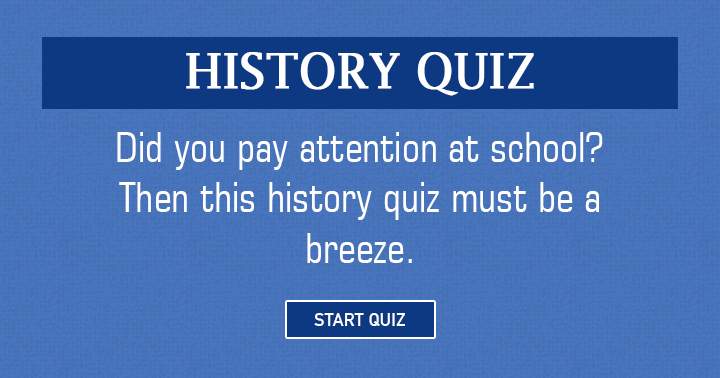 Assuming you paid attention in school, this History quiz should be easy for you!